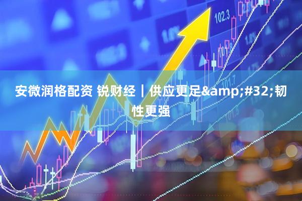 安微润格配资 锐财经｜供应更足&#32;韧性更强