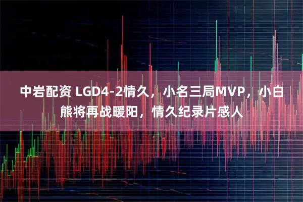 中岩配资 LGD4-2情久，小名三局MVP，小白熊将再战暖阳，情久纪录片感人