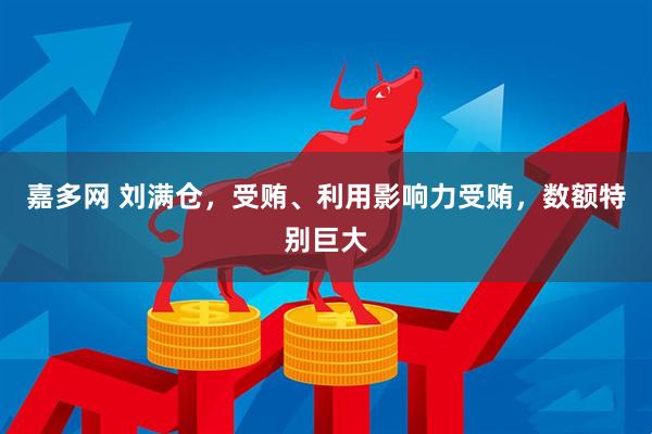 嘉多网 刘满仓，受贿、利用影响力受贿，数额特别巨大
