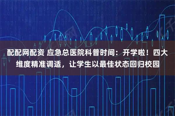 配配网配资 应急总医院科普时间：开学啦！四大维度精准调适，让学生以最佳状态回归校园