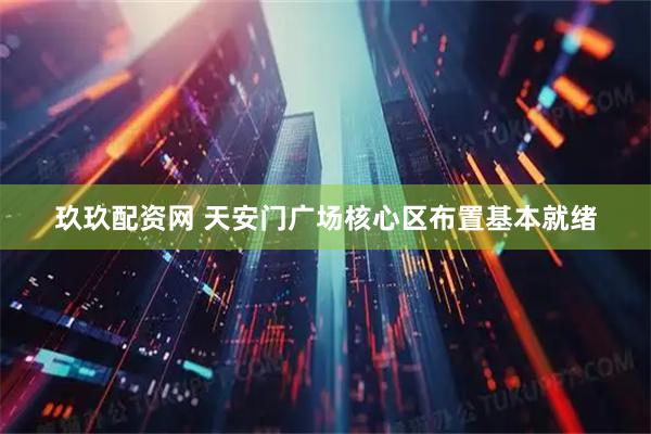 玖玖配资网 天安门广场核心区布置基本就绪