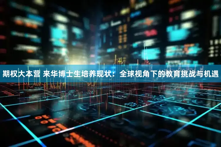 期权大本营 来华博士生培养现状：全球视角下的教育挑战与机遇