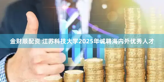 金财顺配资 江苏科技大学2025年诚聘海内外优秀人才