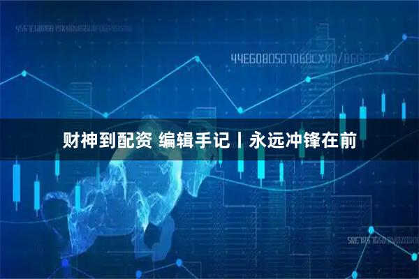 财神到配资 编辑手记丨永远冲锋在前