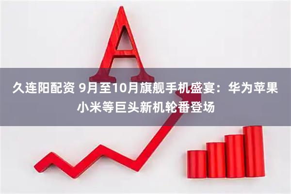 久连阳配资 9月至10月旗舰手机盛宴：华为苹果小米等巨头新机轮番登场