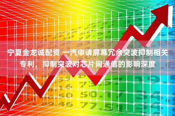 宁夏金龙诚配资 一汽申请屏幕冗余突波抑制相关专利，抑制突波对芯片间通信的影响深度