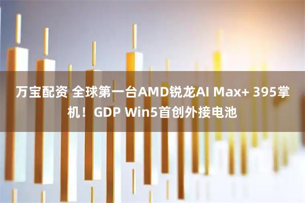 万宝配资 全球第一台AMD锐龙AI Max+ 395掌机！GDP Win5首创外接电池