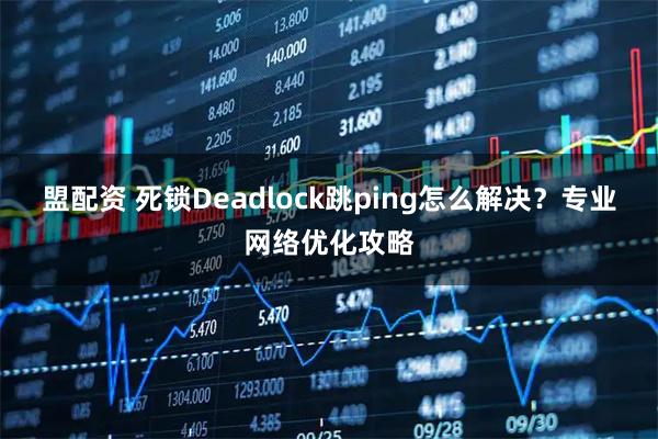 盟配资 死锁Deadlock跳ping怎么解决？专业网络优化攻略