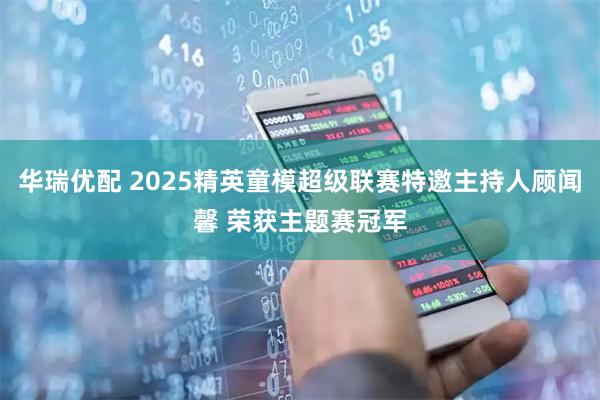 华瑞优配 2025精英童模超级联赛特邀主持人顾闻馨 荣获主题赛冠军