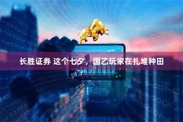 长胜证券 这个七夕，国乙玩家在扎堆种田
