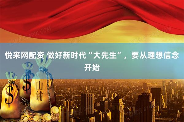 悦来网配资 做好新时代“大先生”，要从理想信念开始