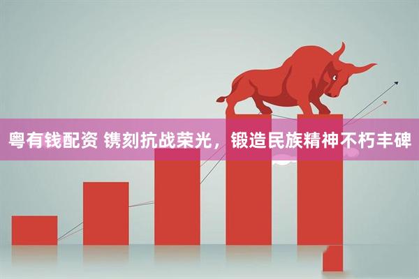 粤有钱配资 镌刻抗战荣光，锻造民族精神不朽丰碑