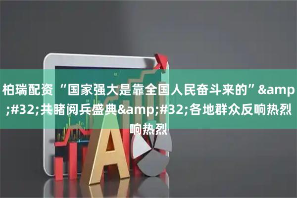柏瑞配资 “国家强大是靠全国人民奋斗来的”&#32;共睹阅兵盛典&#32;各地群众反响热烈