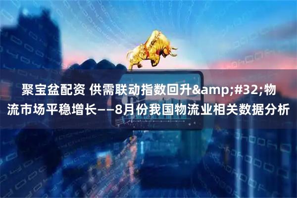 聚宝盆配资 供需联动指数回升&#32;物流市场平稳增长——8月份我国物流业相关数据分析