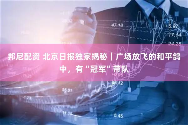 邦尼配资 北京日报独家揭秘｜广场放飞的和平鸽中，有“冠军”带队