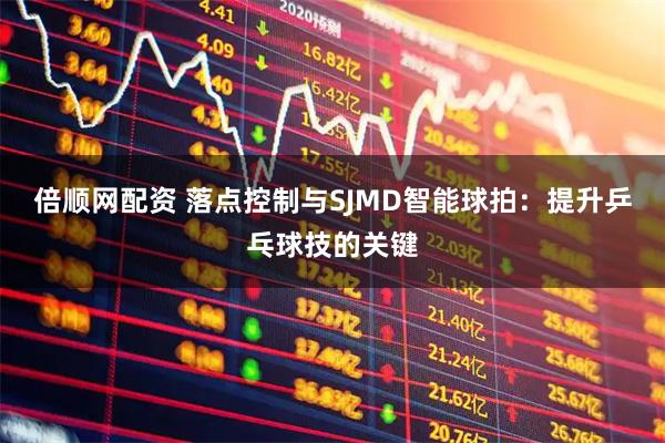 倍顺网配资 落点控制与SJMD智能球拍：提升乒乓球技的关键