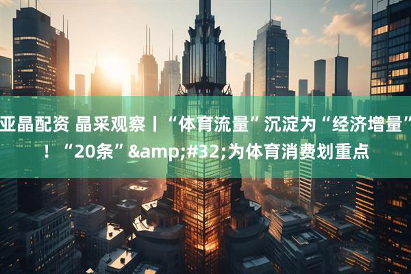 亚晶配资 晶采观察丨“体育流量”沉淀为“经济增量”！“20条”&#32;为体育消费划重点