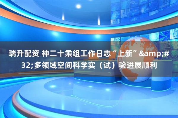 瑞升配资 神二十乘组工作日志“上新”&#32;多领域空间科学实（试）验进展顺利