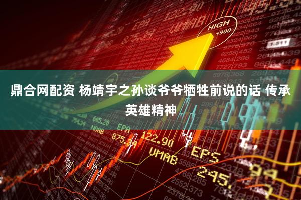 鼎合网配资 杨靖宇之孙谈爷爷牺牲前说的话 传承英雄精神