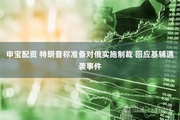 申宝配资 特朗普称准备对俄实施制裁 回应基辅遇袭事件