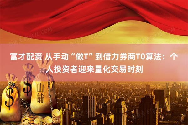富才配资 从手动“做T”到借力券商T0算法：个人投资者迎来量化交易时刻