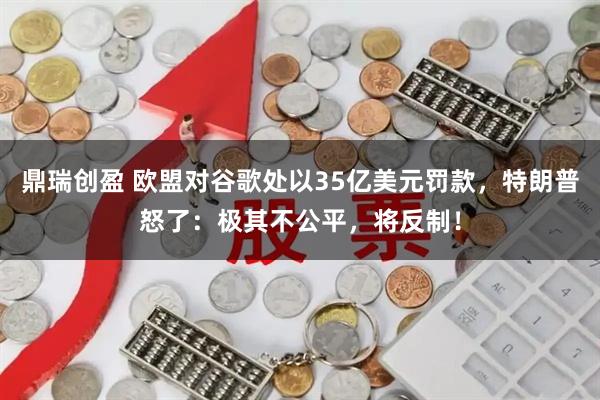 鼎瑞创盈 欧盟对谷歌处以35亿美元罚款，特朗普怒了：极其不公平，将反制！