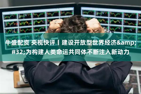 牛盛配资 央视快评丨建设开放型世界经济&#32;为构建人类命运共同体不断注入新动力