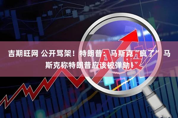 吉期旺网 公开骂架！特朗普：马斯克“疯了” 马斯克称特朗普应该被弹劾！